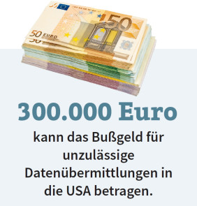 300.000 Euro kann das Bußgeld für unzulässige Datenübermittlungen in die USA betragen.